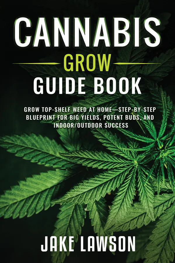 Cannabis Grow Guide Book : Grow Top-Shelf Weed at Home-Step-by-Step Blueprint for Big Yields, Potent Buds, and Indoor/Outdoor Success