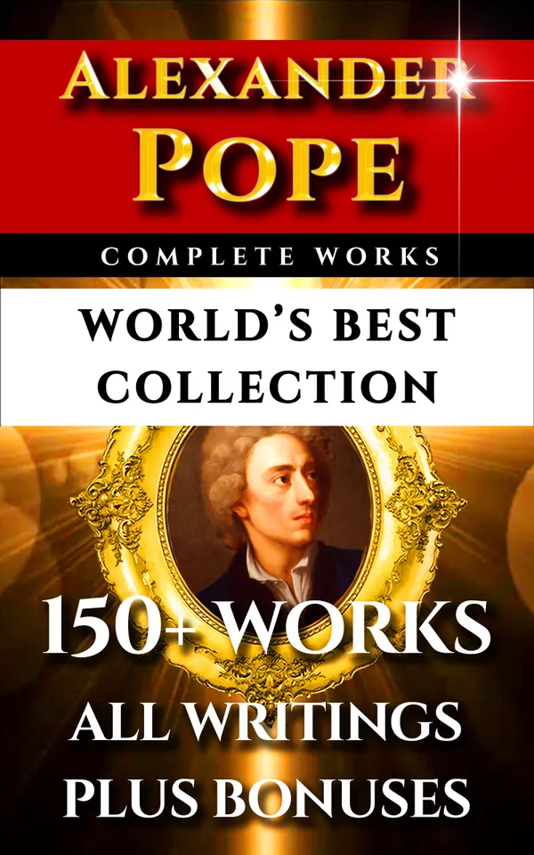 Alexander Pope Complete Works – World’s Best Collection : 150+ Works All Poetry, Poems, Prose, Iliad, Odyssey & Rarities Plus Biography