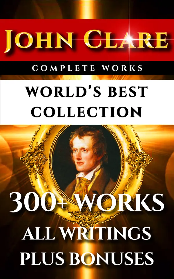 John Clare Complete Works – World’s Best Collection : 300+ Works – All Poems, Love Poetry, Ballads, Songs, Odes, Plus Biography, Rare Additional Material and Bonuses