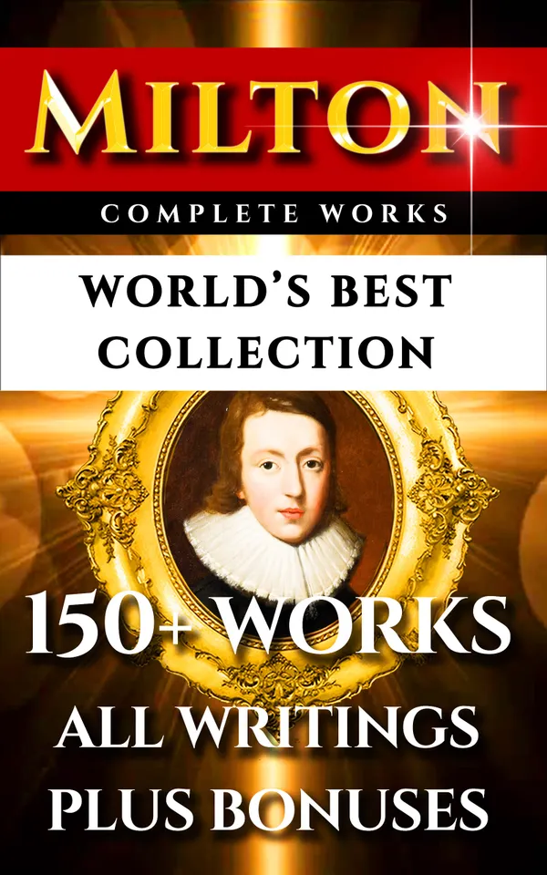 John Milton Complete Works – World’s Best Collection : 150+ Works - All Poems, Poetry, Prose, Plays, Fiction, Non-Fiction, Letters Plus Biography and Bonuses