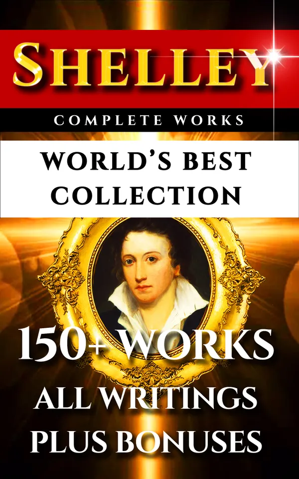Percy Bysshe Shelley Complete Works – World’s Best Collection : 150+ Works - All Poetry, Poems, Rarities Plus Biography and Bonuses