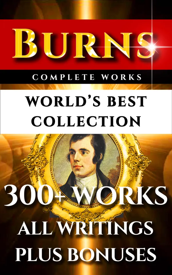 Robert Burns Complete Works – World’s Best Collection : 300+ Works - All Poetry, Poems, Songs, Ballads, Letters, Rarities Plus Biography and Bonuses
