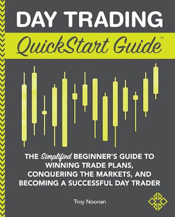 Day Trading QuickStart Guide: The Simplified Beginner's Guide to Winning Trade Plans, Conquering the Markets, and Becoming a Successful Day Trader - Troy Noonan