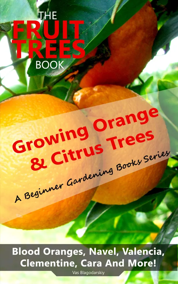 The Fruit Trees Book: Growing Orange & Citrus Trees - Blood Oranges, Navel, Valencia, Clementine, Cara And More : DIY Planting, Irrigation, Fertilizing, Pest Prevention, Leaf Sampling & Soil Analysis