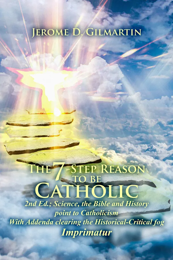 The 7-Step Reason to be Catholic 2nd Ed. : Science, the Bible and History Point to Catholicism with Addenda Clearing the Historical-critical Fog Imprimatur