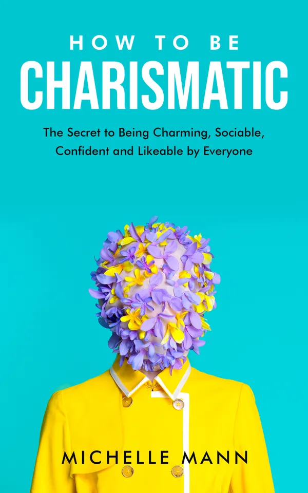 How to be Charismatic : The Secret to being Charming, Sociable, Confident and Likable by Everyone