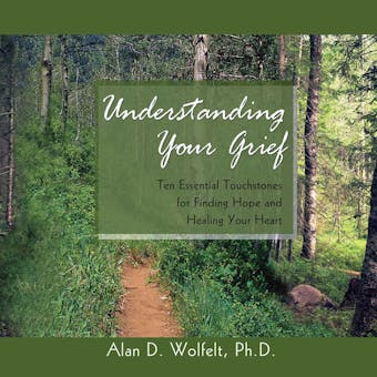 Understanding Your Grief - Ten Essential Touchstones for Finding Hope and Healing Your Heart (Unabridged) - Alan D. Wolfelt PhD