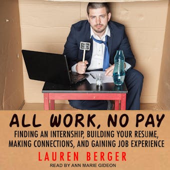 All Work, No Pay: Finding an Internship, Building Your Resume, Making Connections, and Gaining Job Experience - undefined