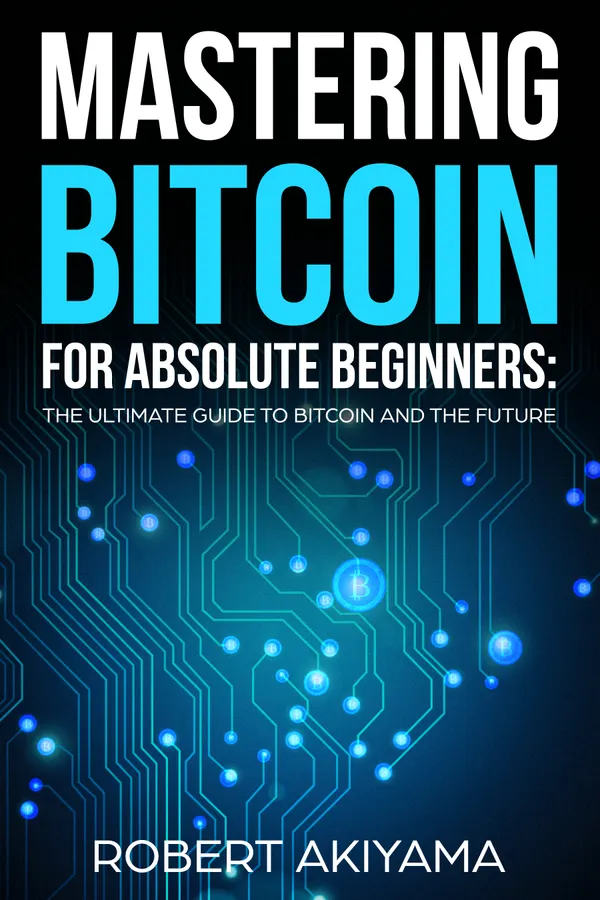Mastering Bitcoin For Absolute Beginners : The Ultimate Guide To Bitcoin And The Future