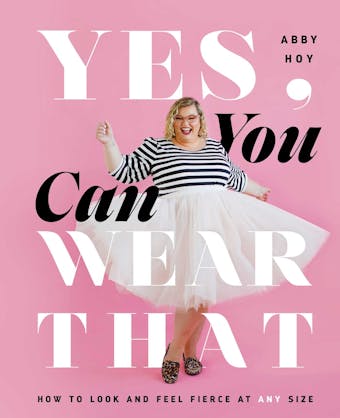 Yes, You Can Wear That: How to Look and Feel Fierce at Any Size - Abby Hoy