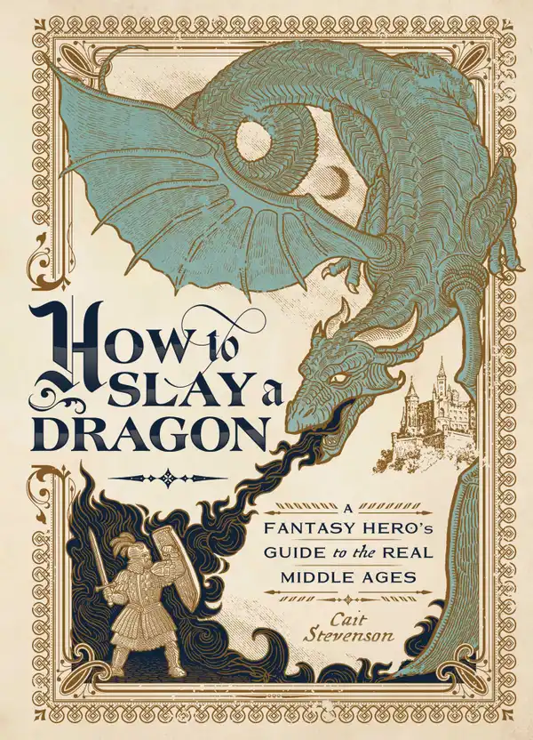 How to Slay a Dragon : A Fantasy Hero's Guide to the Real Middle Ages