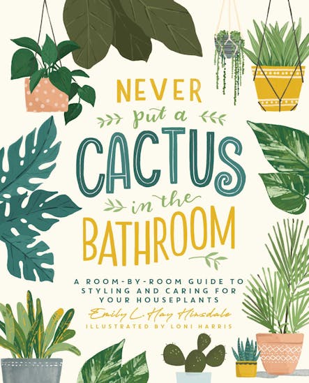 Never Put A Cactus In The Bathroom : A Room-By-Room Guide To Styling And Caring For Your Houseplants
