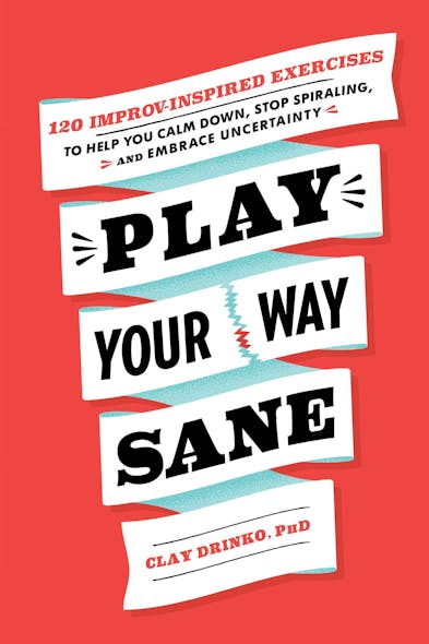 Play Your Way Sane : 120 Improv-Inspired Exercises To Help You Calm Down, Stop Spiraling, And Embrace Uncertainty