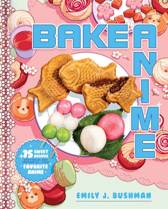 Bake Anime: 75 Sweet Recipes Spotted In—and Inspired by—Your Favorite Anime (A Cookbook) - Emily J Bushman