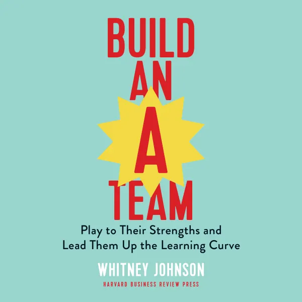 Build an A-Team: Play to Their Strengths and Lead Them Up the Learning Curve :
