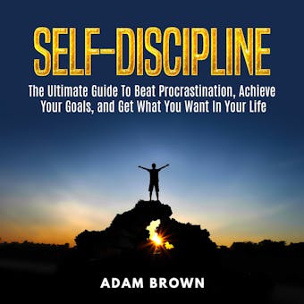Self-Discipline: The Ultimate Guide To Beat Procrastination, Achieve Your Goals, and Get What You Want In Your Life