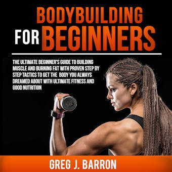 Bodybuilding for Beginners: The Ultimate Beginner's Guide to Building Muscle and Burning Fat With Proven Step By Step Tactics To Get The Body You Always Dreamed About With Ultimate Fitness And Good Nutrition - undefined