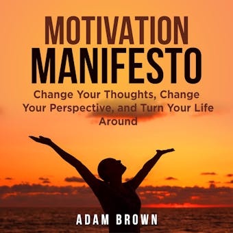 Motivation Manifesto: Change Your Thoughts, Change Your Perspective, and Turn Your Life Around - Adam Brown
