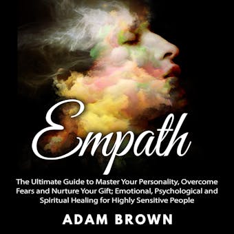 Empath: The Ultimate Guide to Master Your Personality, Overcome Fears and Nurture Your Gift; Emotional, Psychological and Spiritual Healing for Highly Sensitive People - Adam Brown