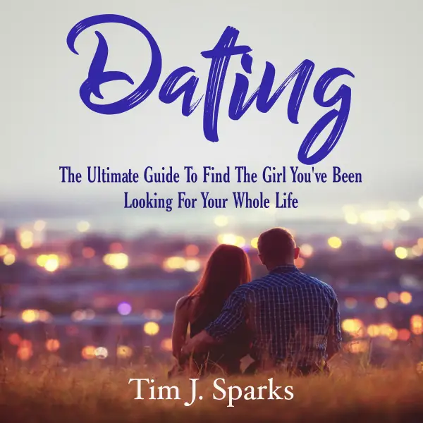Dating : The Ultimate Guide To Find The Girl You've Been Looking For Your Whole Life
