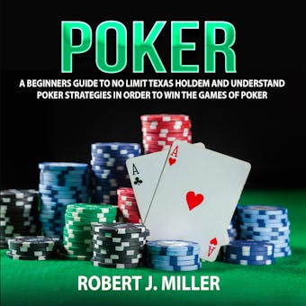 Poker: A Beginners Guide To No Limit Texas Holdem and Understand Poker Strategies in Order to Win the Games of Poker - Robert J. Miller