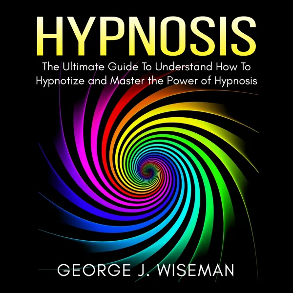 Hypnosis : The Ultimate Guide To Understand How To Hypnotize and Master the Power of Hypnosis