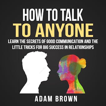 How to Talk to Anyone: Learn the Secrets of Good Communication and the Little Tricks for Big Success in Relationship