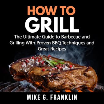 How To Grill: The Ultimate Guide to Barbecue and Grilling With Proven BBQ Techniques and Great Recipes - undefined