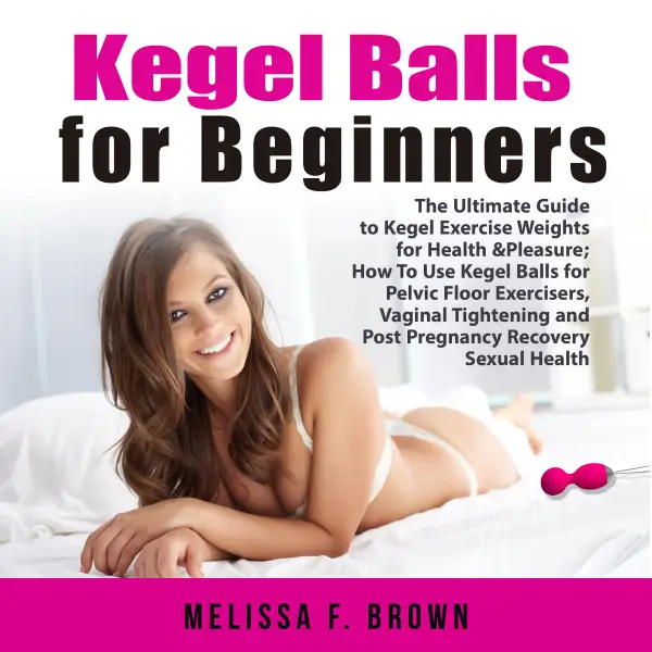 Kegel Balls for Beginners : The Ultimate Guide to Kegel Exercise Weights for Health & Pleasure; How to Use Kegel Balls for Pelvic Floor Exercisers, Vaginal Tightening and Post Pregnancy Recovery
