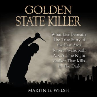 Golden State Killer Book: What Lies Beneath The True Story of the East Area Rapist Psychopath A.K.A. The Night Stalker That Kills In The Dark - undefined