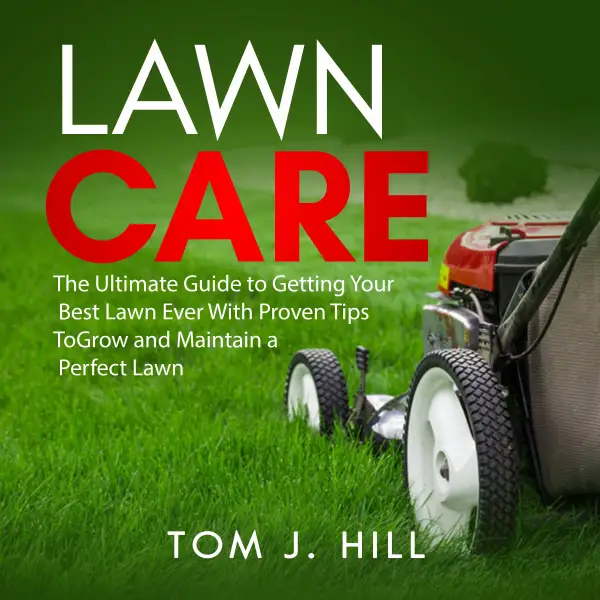 Lawn Care : The Ultimate Guide to Getting Your Best Lawn Ever With Proven Tips To Grow and Maintain a Perfect Lawn