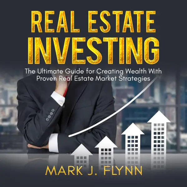 Real Estate Investing : The Ultimate Guide for Creating Wealth With Proven Real Estate Market Strategies