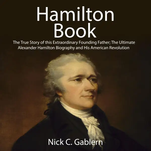 Hamilton Book : The True Story of this Extraordinary Founding Father; The Ultimate Alexander Hamilton Biography and His American Revolution