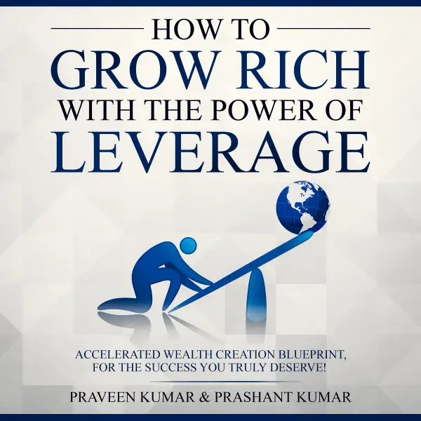 How to Grow Rich with The Power of Leverage : Accelerated Wealth Creation Blueprint, for the Success You Truly Deserve!