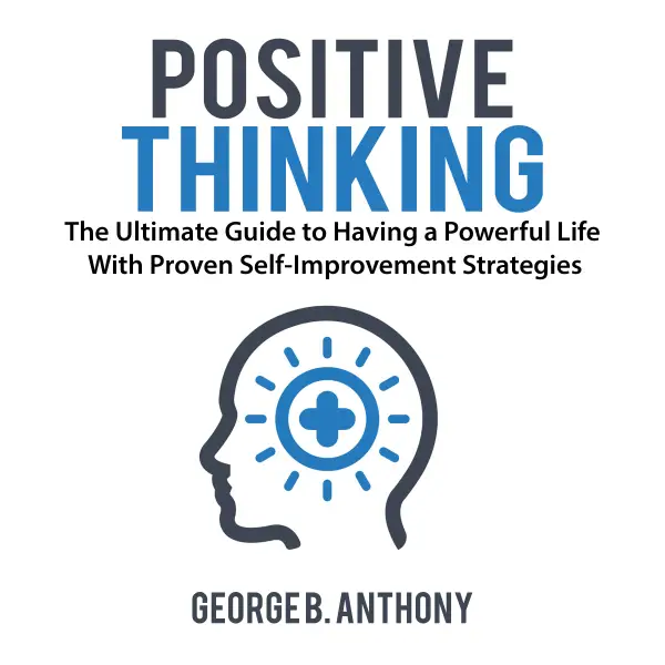 Positive Thinking : The Ultimate Guide to Having a Powerful Life With Proven Self-Improvement Strategies
