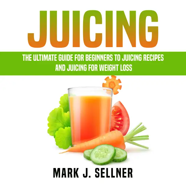 Juicing : The Ultimate Guide for Beginners to Juicing Recipes and Juicing for Weight Loss