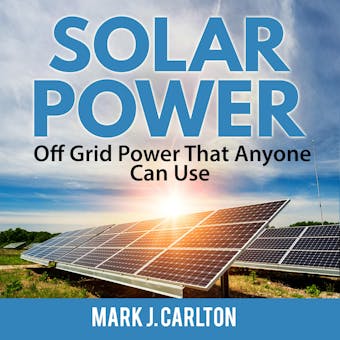 Solar Power: Off Grid Power That Anyone Can Use - Mark J. Carlton