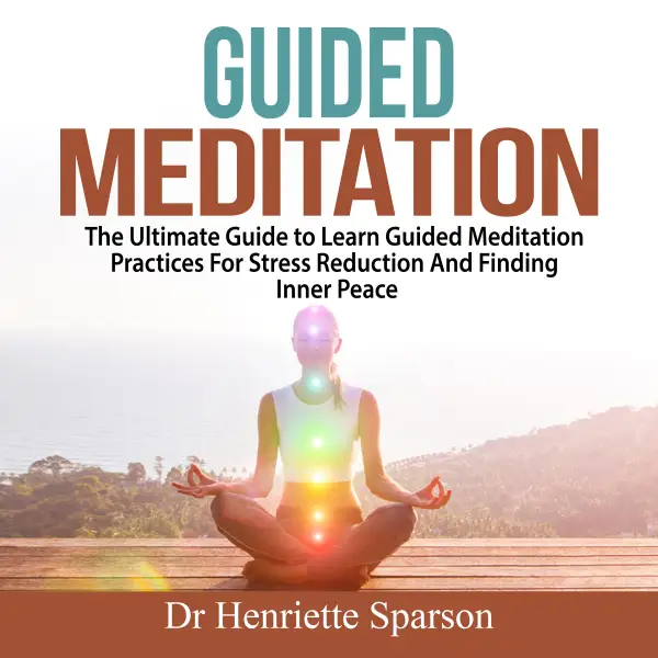 Guided Meditation : The Ultimate Guide to Learn Guided Meditation Practices For Stress Reduction And Finding Inner Peace