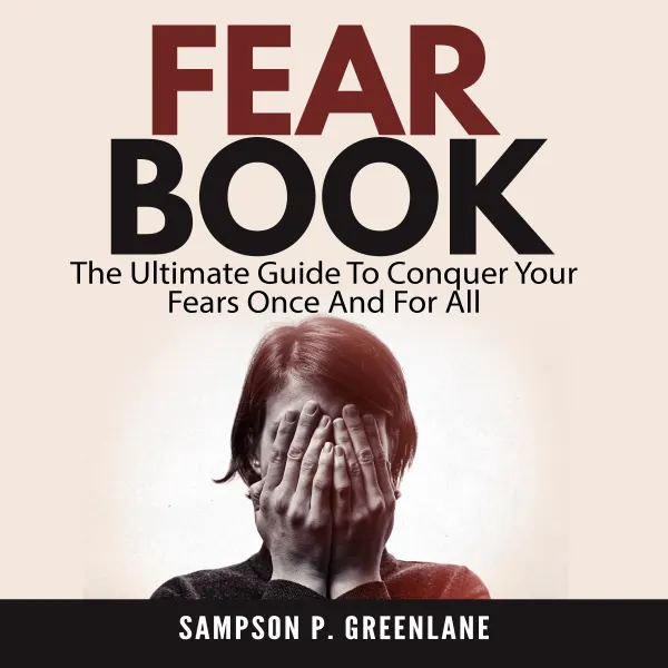 Fear Book: The Ultimate Guide To Conquer Your Fears Once And For All : 
