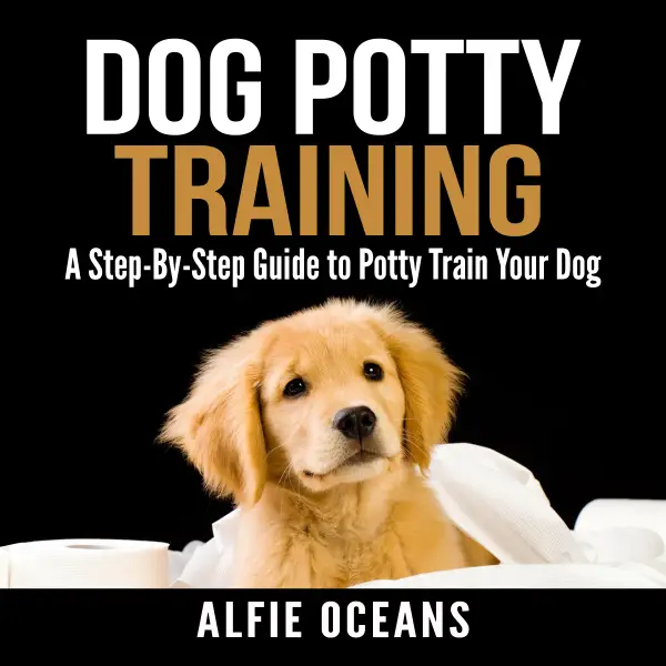 Dog Potty Training : A Step-By-Step Guide to Potty Train Your Dog