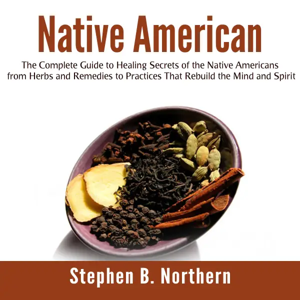 Native American : The Complete Guide to Healing Secrets of the Native Americans from Herbs and Remedies to Practices That Rebuild the Mind and Spirit