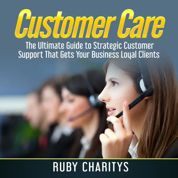 Customer Care : The Ultimate Guide to Strategic Customer Support That Gets Your Business Loyal Clients