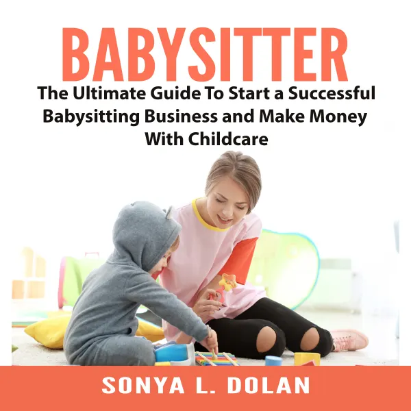 Babysitter: The Ultimate Guide To Start a Successful Babysitting Business and Make Money With Childcare : 
