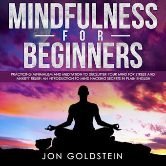 Mindfulness for Beginners: Practicing Minimalism and Meditation to Declutter Your Mind for Stress and Anxiety Relief: An Introduction to Mind Hacking Secrets in Plain English - Jon Goldstein
