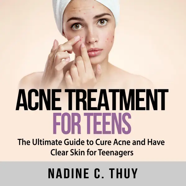 Acne Treatment for Teens : The Ultimate Guide to Cure Acne and Have Clear Skin for Teenagers