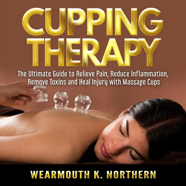 Cupping Therapy : The Ultimate Guide to Relieve Pain, Reduce Inflammation, Remove Toxins and Heal Injury with Massage Cups
