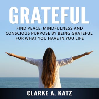 Grateful: Find Peace, Mindfulness and Conscious Purpose by Being Grateful For What You Have In You Life - undefined