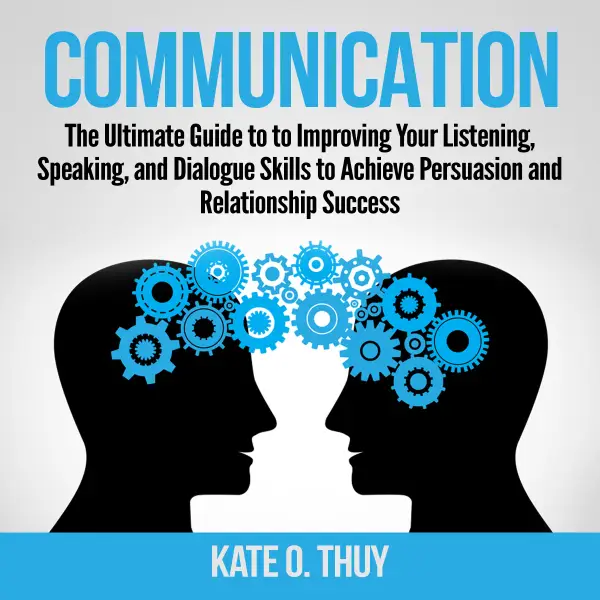 Communication : The Ultimate Guide to to Improving Your Listening, Speaking, and Dialogue Skills to Achieve Persuasion and Relationship Success