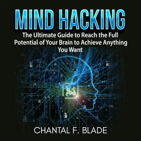 Mind Hacking : The Ultimate Guide to Reach the Full Potential of Your Brain to Achieve Anything You Want