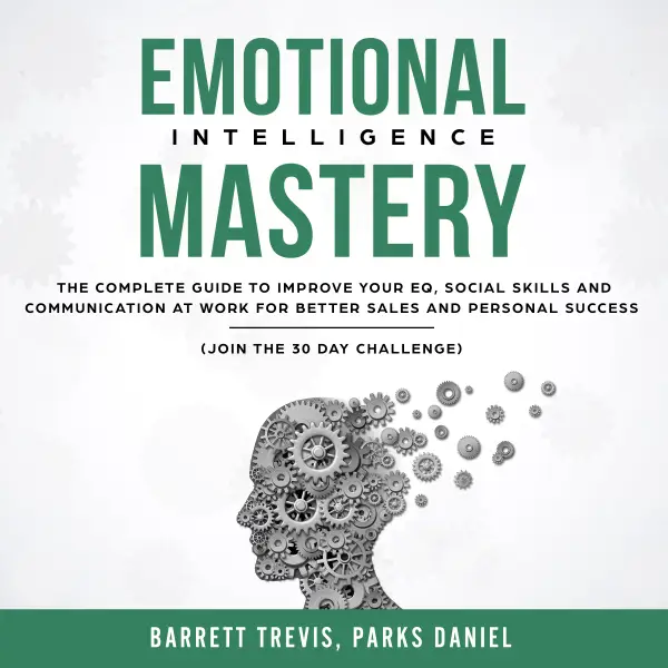 Emotional Intelligence Mastery : The complete Guide to improve your EQ, Social Skills and Communication at Work for better Sales and Personal Success (Join the 30 day Challenge)